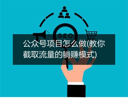 公众号项目怎么做(教你截取流量的躺赚模式)