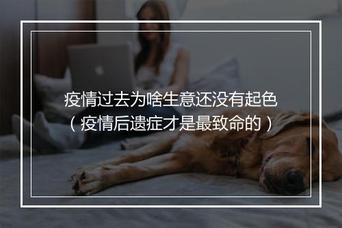 疫情过去为啥生意还没有起色(疫情后遗症才是最致命的)