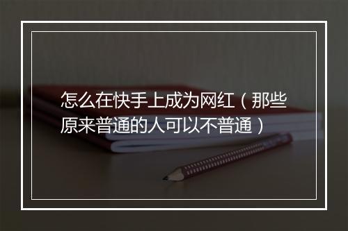 怎么在快手上成为网红(那些原来普通的人可以不普通)