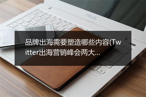 品牌出海需要塑造哪些内容(Twitter出海营销峰会两大核心看点)