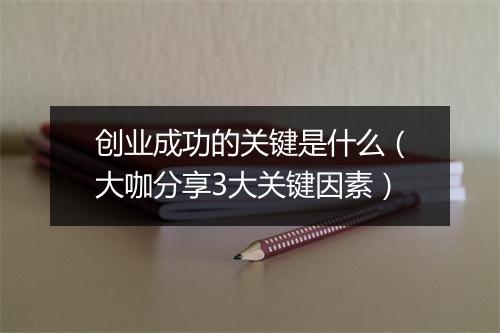 创业成功的关键是什么(大咖分享3大关键因素)