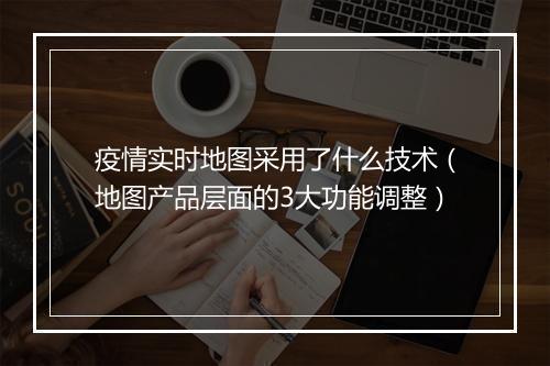 疫情实时地图采用了什么技术(地图产品层面的3大功能调整)