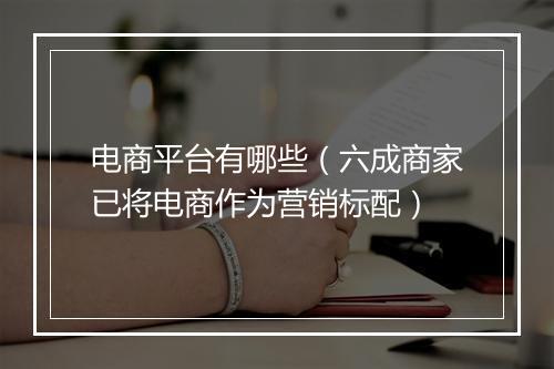 电商平台有哪些(六成商家已将电商作为营销标配)