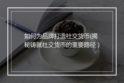 如何为品牌打造社交货币(揭秘铸就社交货币的重要路径)