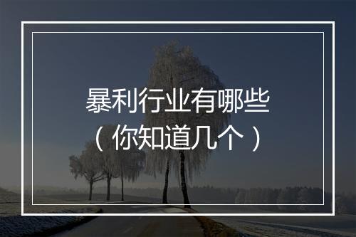 暴利行业有哪些(你知道几个)