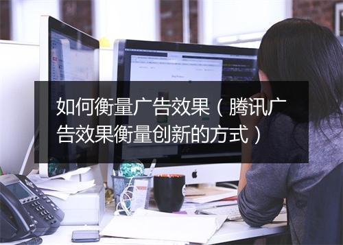 如何衡量广告效果(腾讯广告效果衡量创新的方式)