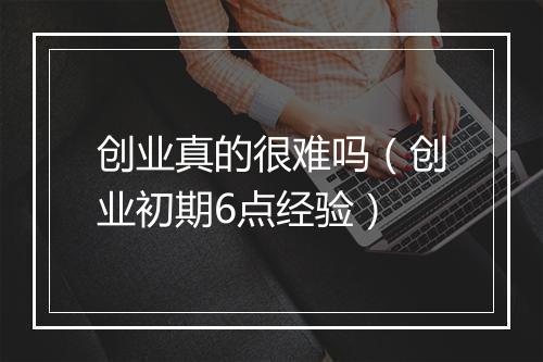 创业真的很难吗(创业初期6点经验)