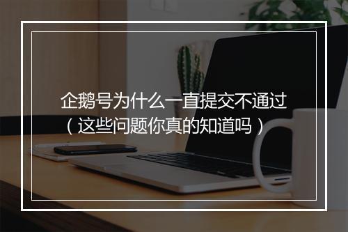 企鹅号为什么一直提交不通过(这些问题你真的知道吗)