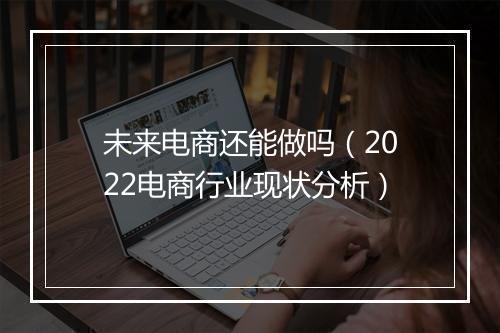 未来电商还能做吗(2022电商行业现状分析)