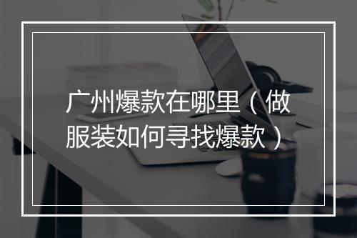 广州爆款在哪里(做服装如何寻找爆款)