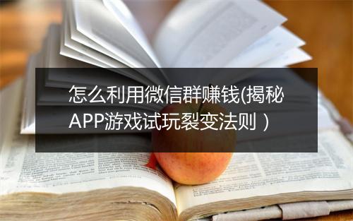 怎么利用微信群赚钱(揭秘APP游戏试玩裂变法则)