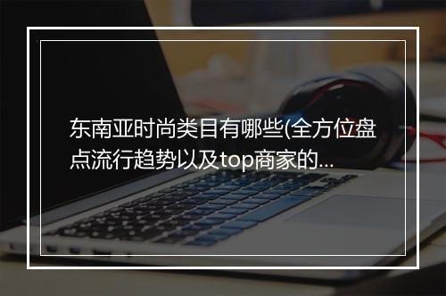 东南亚时尚类目有哪些(全方位盘点流行趋势以及top商家的成长经验)