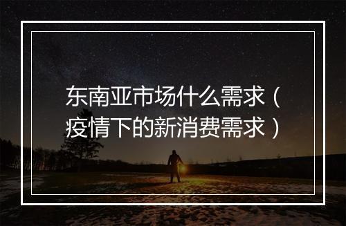 东南亚市场什么需求(疫情下的新消费需求)