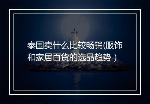泰国卖什么比较畅销(服饰和家居百货的选品趋势)