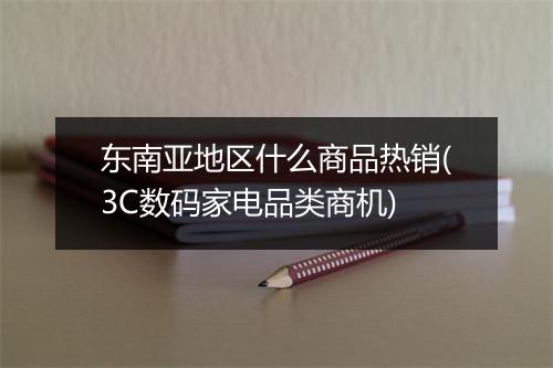 东南亚地区什么商品热销(3C数码家电品类商机)