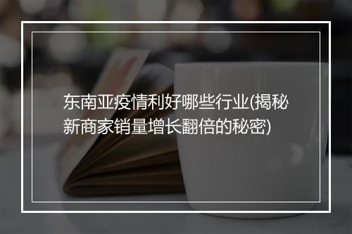 东南亚疫情利好哪些行业(揭秘新商家销量增长翻倍的秘密)
