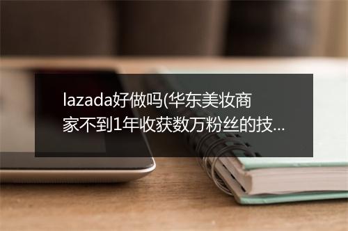 lazada好做吗(华东美妆商家不到1年收获数万粉丝的技巧)