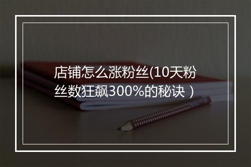 店铺怎么涨粉丝(10天粉丝数狂飙300%的秘诀)