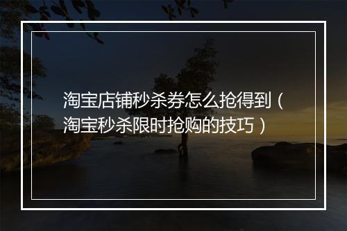 淘宝店铺秒杀券怎么抢得到(淘宝秒杀限时抢购的技巧)