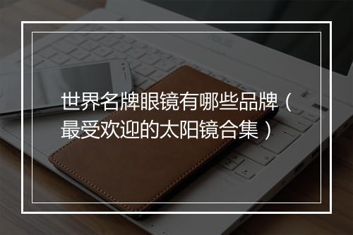 世界名牌眼镜有哪些品牌(最受欢迎的太阳镜合集)