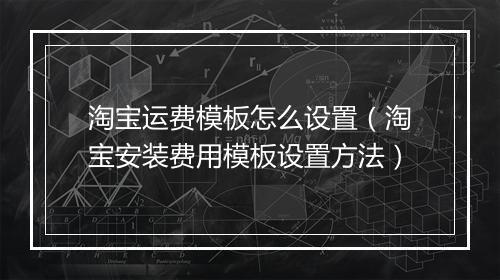 淘宝运费模板怎么设置(淘宝安装费用模板设置方法)