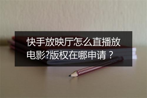 快手放映厅怎么直播放电影?版权在哪申请?