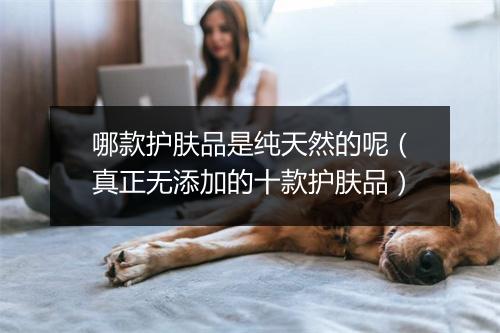 哪款护肤品是纯天然的呢(真正无添加的十款护肤品)