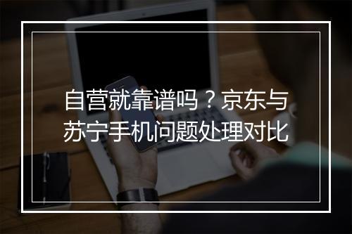 自营就靠谱吗?京东与苏宁手机问题处理对比