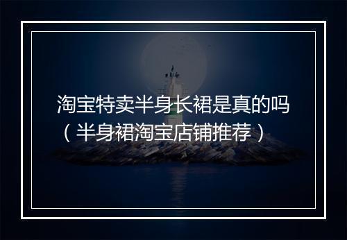 淘宝特卖半身长裙是真的吗(半身裙淘宝店铺推荐)