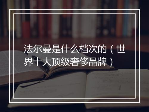 法尔曼是什么档次的(世界十大顶级奢侈品牌)