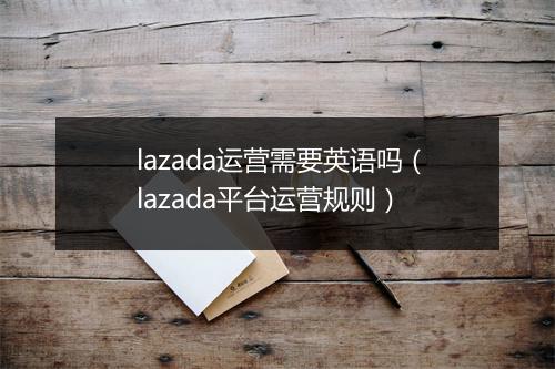 lazada运营需要英语吗(lazada平台运营规则)