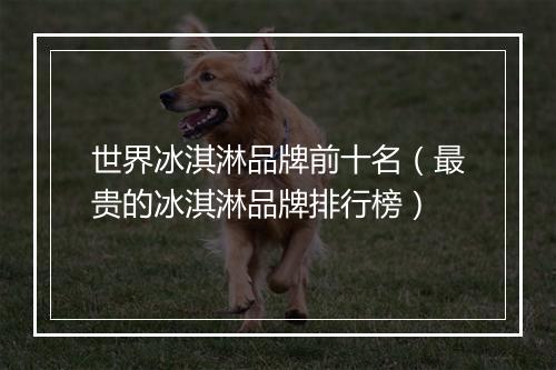 世界冰淇淋品牌前十名(最贵的冰淇淋品牌排行榜)