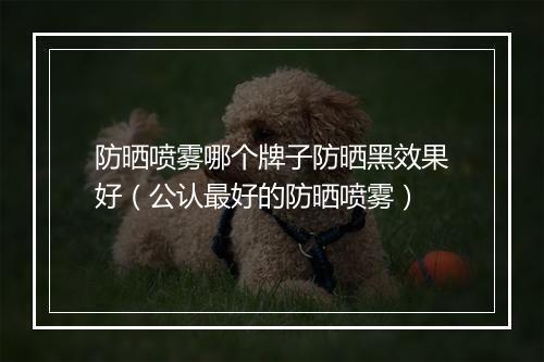 防晒喷雾哪个牌子防晒黑效果好(公认最好的防晒喷雾)