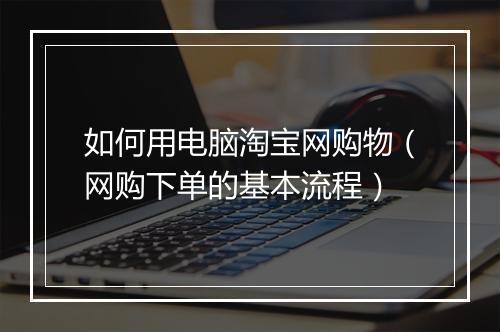 如何用电脑淘宝网购物(网购下单的基本流程)