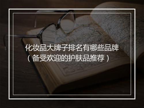 化妆品大牌子排名有哪些品牌(备受欢迎的护肤品推荐)