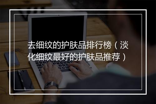 去细纹的护肤品排行榜(淡化细纹最好的护肤品推荐)