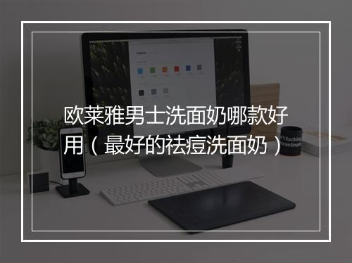 欧莱雅男士洗面奶哪款好用(最好的祛痘洗面奶)