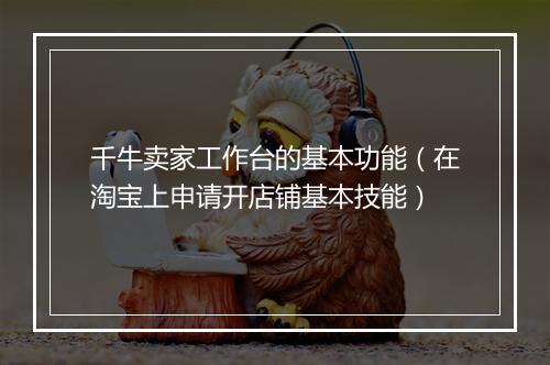 千牛卖家工作台的基本功能(在淘宝上申请开店铺基本技能)