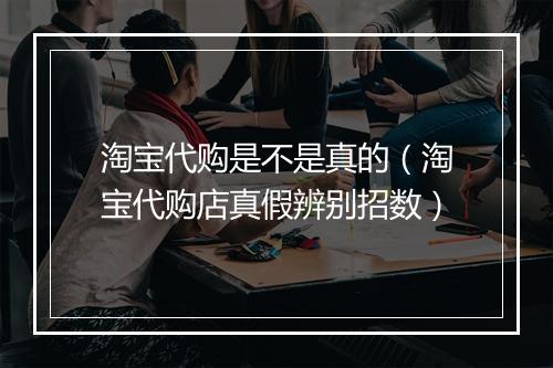 淘宝代购是不是真的(淘宝代购店真假辨别招数)