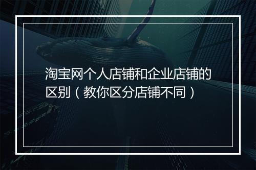 淘宝网个人店铺和企业店铺的区别(教你区分店铺不同)