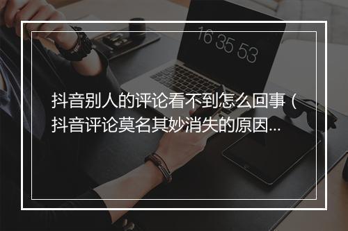 抖音别人的评论看不到怎么回事(抖音评论莫名其妙消失的原因)