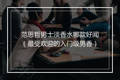 范思哲男士淡香水哪款好闻(最受欢迎的入门级男香)