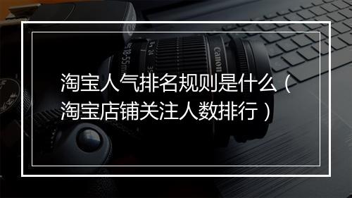 淘宝人气排名规则是什么(淘宝店铺关注人数排行)