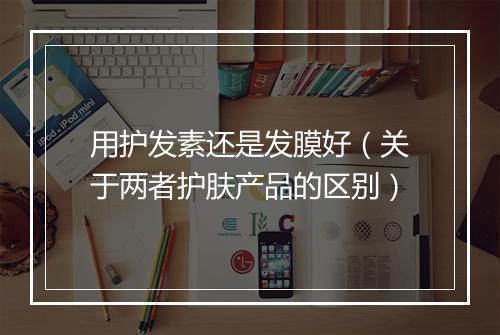 用护发素还是发膜好(关于两者护肤产品的区别)