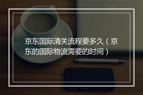 京东国际清关流程要多久(京东的国际物流需要的时间)