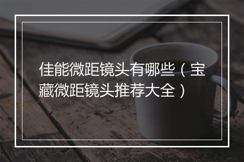 佳能微距镜头有哪些(宝藏微距镜头推荐大全)