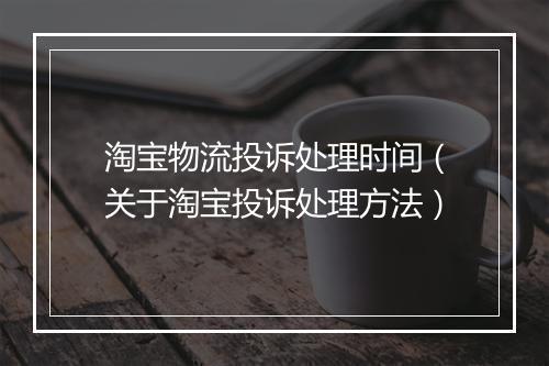 淘宝物流投诉处理时间(关于淘宝投诉处理方法)