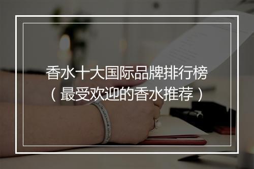 香水十大国际品牌排行榜(最受欢迎的香水推荐)