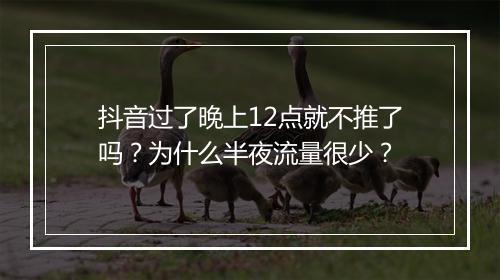 抖音过了晚上12点就不推了吗?为什么半夜流量很少?