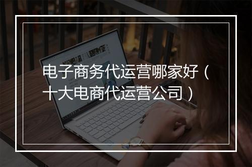电子商务代运营哪家好(十大电商代运营公司)
